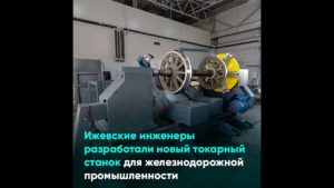 Ижевские инженеры разработали новый токарный станок для железнодорожной промышленности