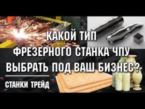 Какой Тип Фрезерного Станка ЧПУ Выбрать Под Ваш Бизнес? | Станки трейд