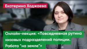 Лекция Екатерины Ходжаевой «Повседневная рутина низовых подразделений полиции. Работа "на земле"»
